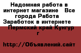 Надомная работа в интернет магазине - Все города Работа » Заработок в интернете   . Пермский край,Кунгур г.